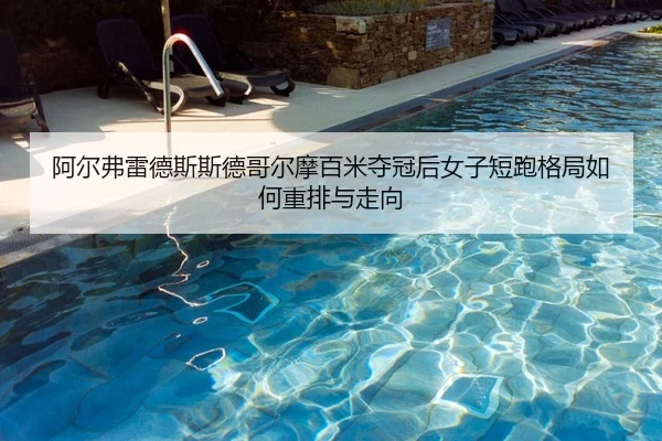 阿尔弗雷德斯斯德哥尔摩百米夺冠后女子短跑格局如何重排与走向