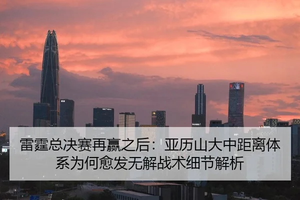 雷霆总决赛再赢之后：亚历山大中距离体系为何愈发无解战术细节解析