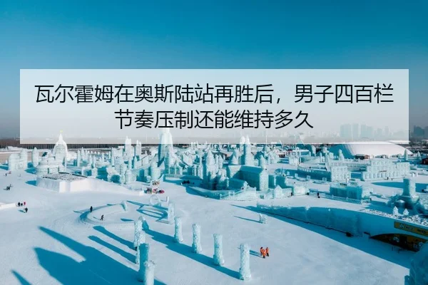 瓦尔霍姆在奥斯陆站再胜后，男子四百栏节奏压制还能维持多久